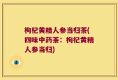 枸杞黄精人参当归茶(四味中药茶：枸杞黄精人参当归)