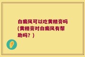 白癜风可以吃黄精膏吗(黄精膏对白癜风有帮助吗？)