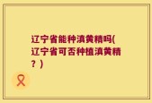 辽宁省能种滇黄精吗(辽宁省可否种植滇黄精？)