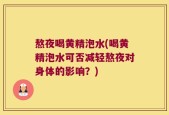 熬夜喝黄精泡水(喝黄精泡水可否减轻熬夜对身体的影响？)