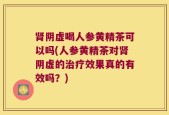 肾阴虚喝人参黄精茶可以吗(人参黄精茶对肾阴虚的治疗效果真的有效吗？)