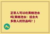 正常人可以吃黄精泡水吗(黄精泡水：适合大多数人的饮品吗？)