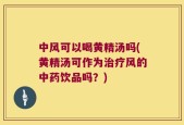 中风可以喝黄精汤吗(黄精汤可作为治疗风的中药饮品吗？)