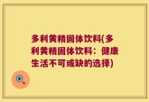 多利黄精固体饮料(多利黄精固体饮料：健康生活不可或缺的选择)