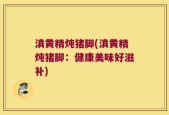 滇黄精炖猪脚(滇黄精炖猪脚：健康美味好滋补)