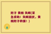 附子 黄精 失眠(紧急求助！失眠困扰，黄精附子救援！)