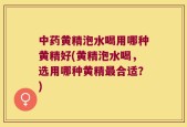 中药黄精泡水喝用哪种黄精好(黄精泡水喝，选用哪种黄精最合适？)