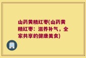 山药黄精红枣(山药黄精红枣：滋养补气，全家共享的健康美食)