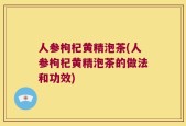 人参枸杞黄精泡茶(人参枸杞黄精泡茶的做法和功效)
