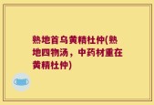 熟地首乌黄精杜仲(熟地四物汤，中药材重在黄精杜仲)