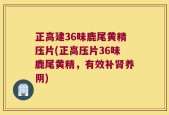 正高建36味鹿尾黄精压片(正高压片36味鹿尾黄精，有效补肾养阴)