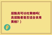 尿酸高可以吃黄精吗(高尿酸者是否适合食用黄精？)
