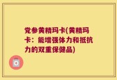 党参黄精玛卡(黄精玛卡：能增强体力和抵抗力的双重保健品)