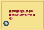 孩子喝黄精汤(孩子喝黄精汤的功效与注意事项)
