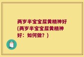 两岁半宝宝尿黄精神好(两岁半宝宝尿黄精神好：如何做？)