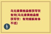 乌元康黄精桑椹茯苓饮有效(乌元康黄精桑椹茯苓饮：有效缓解身体不适)