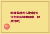 新鲜黄精怎么泡水(如何泡制新鲜黄精水，健康好喝)