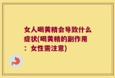 女人喝黄精会导致什么症状(喝黄精的副作用：女性需注意)