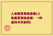 人参鹿茸黄精桑椹(人参鹿茸黄精桑椹：一种强效中药制剂)