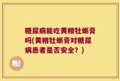 糖尿病能吃黄精牡蛎膏吗(黄精牡蛎膏对糖尿病患者是否安全？)