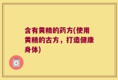 含有黄精的药方(使用黄精的古方，打造健康身体)