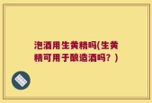 泡酒用生黄精吗(生黄精可用于酿造酒吗？)