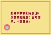 彭老的黄精归元膏(彭氏黄精归元膏：百年传承，中医良方)