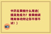 中药名黄精什么用途(提高免疫力？姜黄精调理身体功效让你不得不试！)