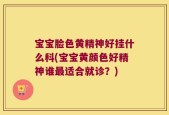 宝宝脸色黄精神好挂什么科(宝宝黄颜色好精神谁最适合就诊？)
