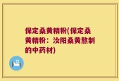 保定桑黄精粉(保定桑黄精粉：汝阳桑黄熬制的中药材)
