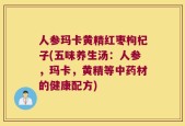 人参玛卡黄精红枣枸杞子(五味养生汤：人参，玛卡，黄精等中药材的健康配方)
