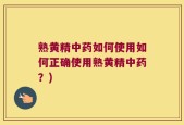 熟黄精中药如何使用如何正确使用熟黄精中药？)