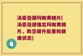 汤臣倍健玛咖黄精片(汤臣倍健推出玛咖黄精片，助您提升能量和健康状态)