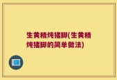 生黄精炖猪脚(生黄精炖猪脚的简单做法)
