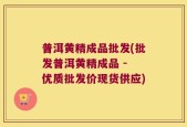 普洱黄精成品批发(批发普洱黄精成品 - 优质批发价现货供应)