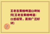 王老吉黄精啤酒口碑如何(王老吉黄精啤酒：口感超赞，赢得广泛好评)