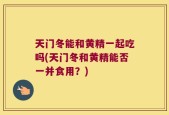 天门冬能和黄精一起吃吗(天门冬和黄精能否一并食用？)