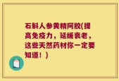 石斛人参黄精阿胶(提高免疫力，延缓衰老，这些天然药材你一定要知道！)