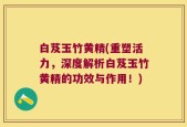 白芨玉竹黄精(重塑活力，深度解析白芨玉竹黄精的功效与作用！)