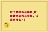 吃了黄精舌苔黑色(食用黄精后舌苔变黑，该注意什么？)