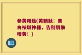 参黄精肽(黄精肽：美白祛斑神器，告别肌肤暗黄！)