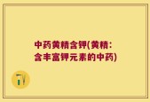 中药黄精含钾(黄精：含丰富钾元素的中药)