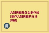 九制黄精是怎么制作的(制作九制黄精的方法详解)