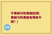 干黄精与熟黄精区别(黄精与熟黄精有哪些不同？)