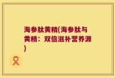 海参肽黄精(海参肽与黄精：双倍滋补营养源)