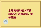 木耳黄精枸杞(木耳黄精枸杞：滋阴润燥，保护肝脏)