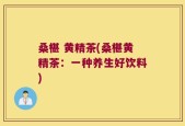 桑椹 黄精茶(桑椹黄精茶：一种养生好饮料)