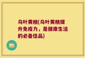 乌叶黄精(乌叶黄精提升免疫力，是健康生活的必备佳品)