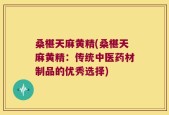 桑椹天麻黄精(桑椹天麻黄精：传统中医药材制品的优秀选择)