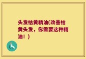 头发枯黄精油(改善枯黄头发，你需要这种精油！)